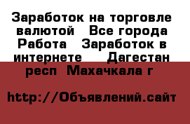 Заработок на торговле валютой - Все города Работа » Заработок в интернете   . Дагестан респ.,Махачкала г.